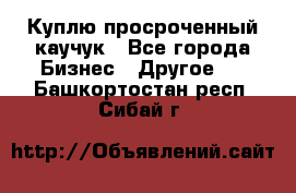 Куплю просроченный каучук - Все города Бизнес » Другое   . Башкортостан респ.,Сибай г.